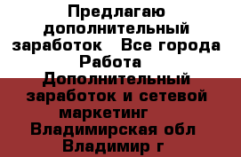Предлагаю дополнительный заработок - Все города Работа » Дополнительный заработок и сетевой маркетинг   . Владимирская обл.,Владимир г.